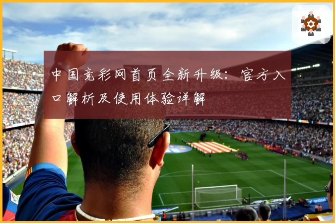 中国竞彩网首页全新升级：官方入口解析及使用体验详解