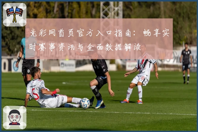 竞彩网首页官方入口指南：畅享实时赛事资讯与全面数据解读