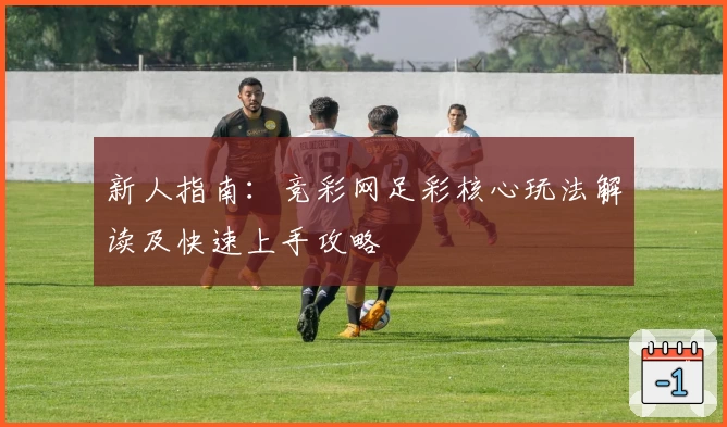 新人指南:竞彩网足彩核心玩法解读及快速上手攻略