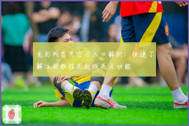 竞彩网首页官方入口解析：快速了解注册教程及新版亮点功能