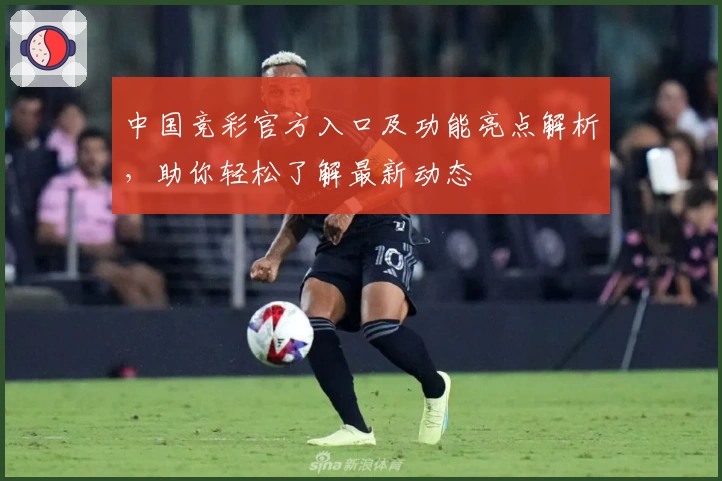 中国竞彩官方入口及功能亮点解析，助你轻松了解最新动态