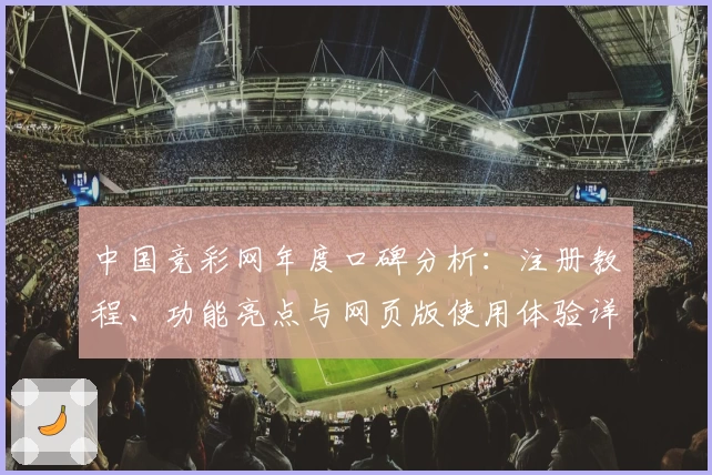 中国竞彩网年度口碑分析：注册教程、功能亮点与网页版使用体验详解