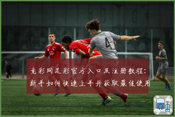竞彩网足彩官方入口及注册教程：新手如何快速上手并获取最佳使用体验