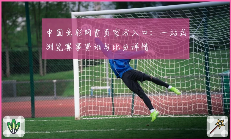 中国竞彩网首页官方入口：一站式浏览赛事资讯与比分详情