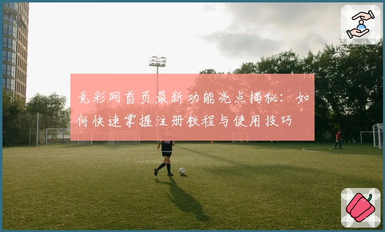 竟彩网首页最新功能亮点揭秘：如何快速掌握注册教程与使用技巧