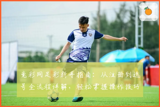 竞彩网足彩新手指南：从注册到选号全流程详解，轻松掌握操作技巧！