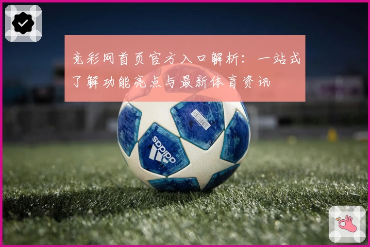 竞彩网首页官方入口解析：一站式了解功能亮点与最新体育资讯