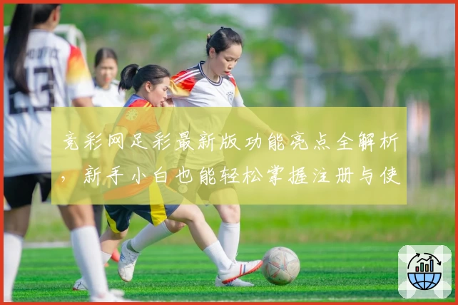 竞彩网足彩最新版功能亮点全解析,新手小白也能轻松掌握注册与使用窍门