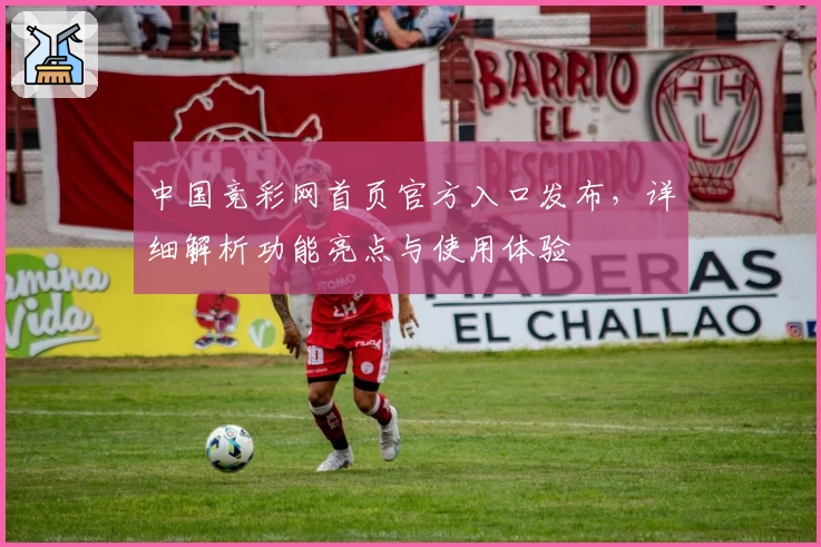 中国竞彩网首页官方入口发布，详细解析功能亮点与使用体验