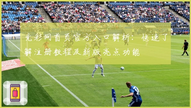 竞彩网首页官方入口解析：快速了解注册教程及新版亮点功能