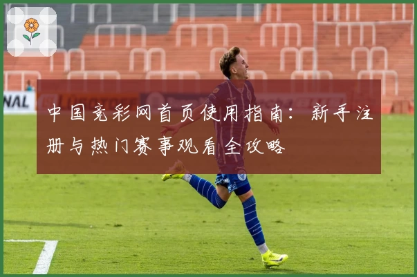 中国竞彩网首页使用指南：新手注册与热门赛事观看全攻略