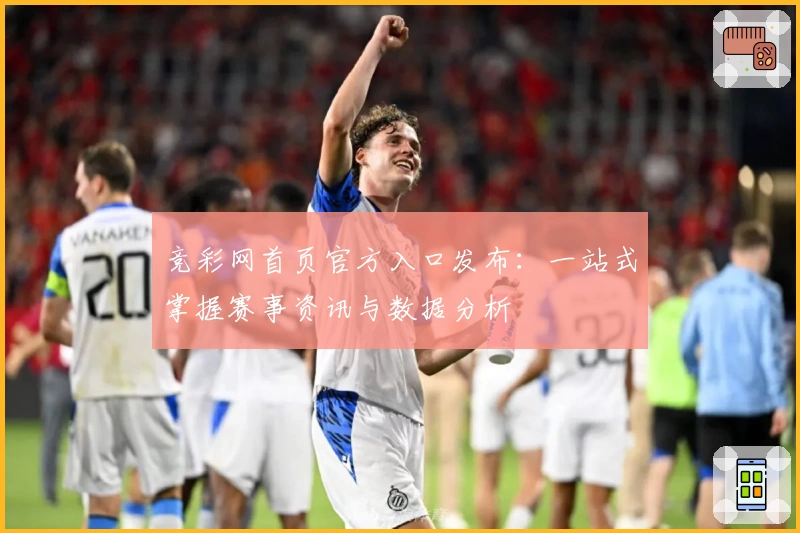竞彩网首页官方入口发布：一站式掌握赛事资讯与数据分析