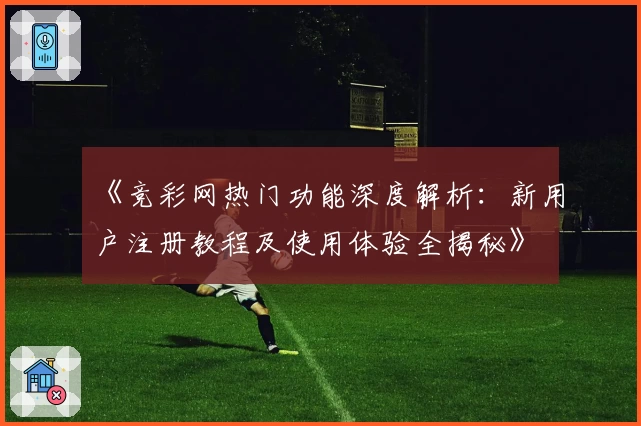 《竞彩网热门功能深度解析：新用户注册教程及使用体验全揭秘》