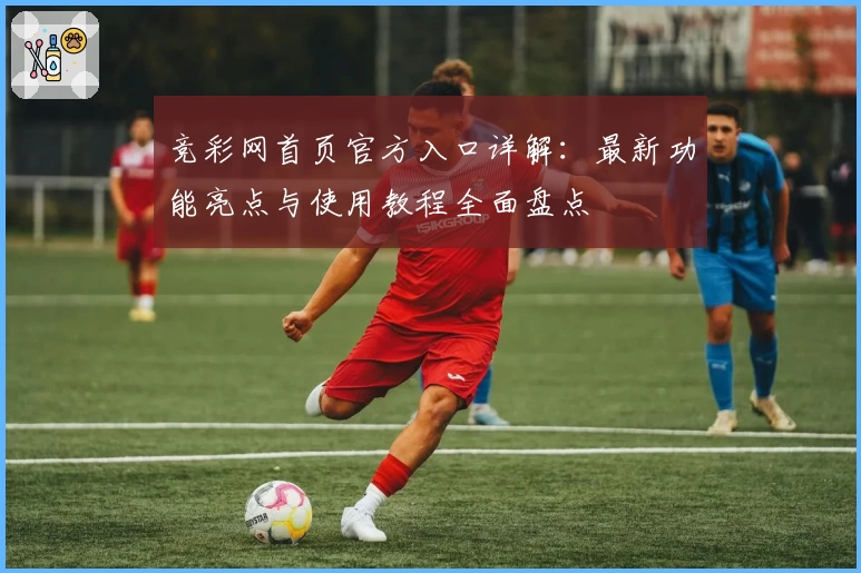 竞彩网首页官方入口详解：最新功能亮点与使用教程全面盘点