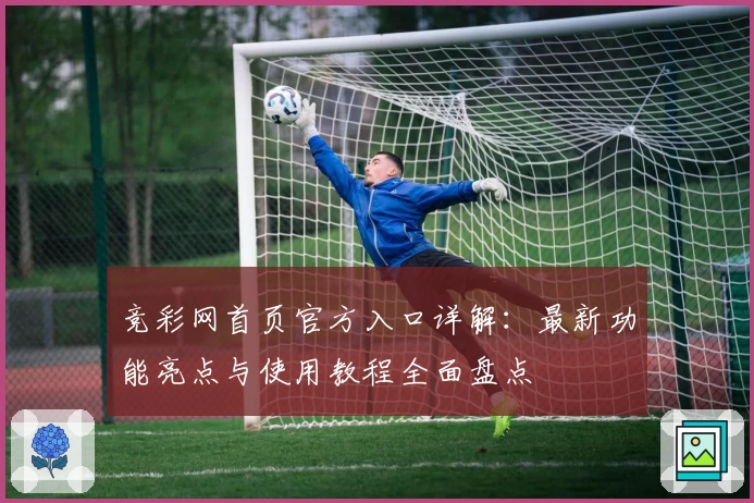 竞彩网首页官方入口详解:最新功能亮点与使用教程全面盘点
