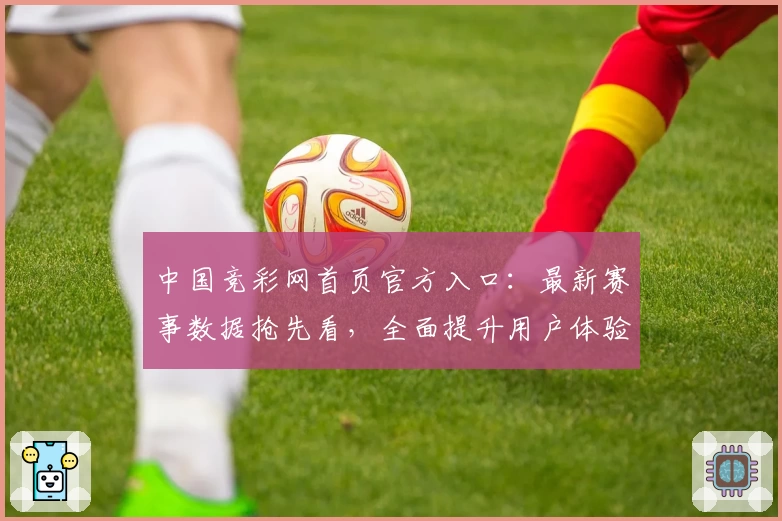 中国竞彩网首页官方入口：最新赛事数据抢先看，全面提升用户体验