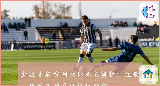 新版竞彩官网功能亮点解析:注册、使用及网页版详细教程