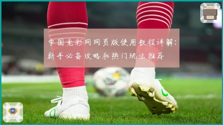 中国竞彩网网页版使用教程详解：新手必备攻略和热门玩法推荐
