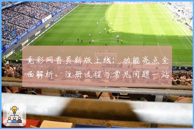 竟彩网首页新版上线：功能亮点全面解析，注册流程与常见问题一站解决