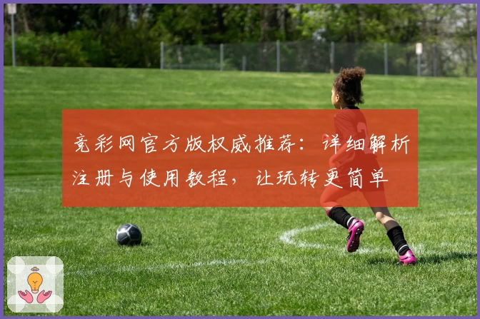 竞彩网官方版权威推荐：详细解析注册与使用教程，让玩转更简单