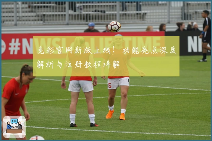 竞彩官网新版上线！功能亮点深度解析与注册教程详解