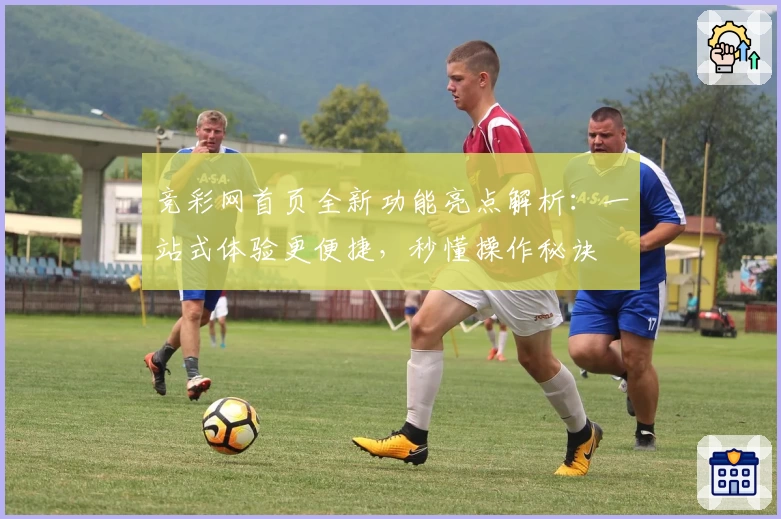 竞彩网首页全新功能亮点解析:一站式体验更便捷,秒懂操作秘诀