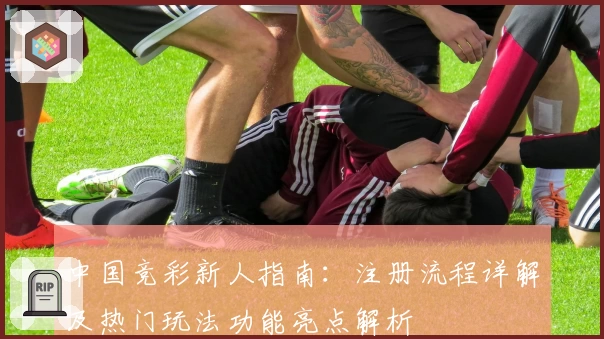 中国竞彩新人指南：注册流程详解及热门玩法功能亮点解析