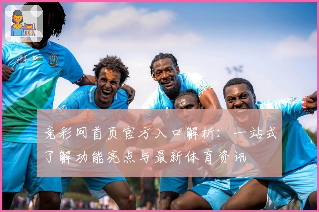 竞彩网首页官方入口解析：一站式了解功能亮点与最新体育资讯
