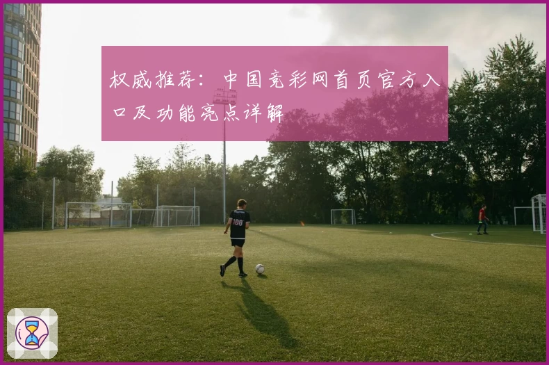 权威推荐：中国竞彩网首页官方入口及功能亮点详解