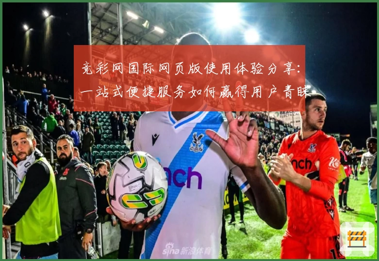 竞彩网国际网页版使用体验分享：一站式便捷服务如何赢得用户青睐