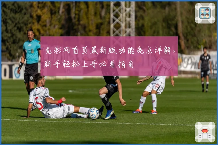 竟彩网首页最新版功能亮点详解，新手轻松上手必看指南