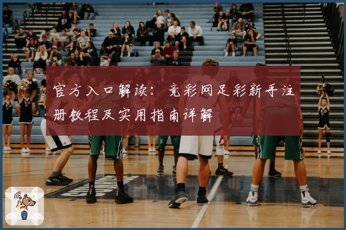 官方入口解读：竞彩网足彩新手注册教程及实用指南详解