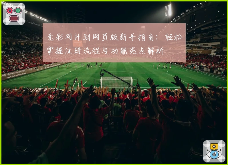 竞彩网计划网页版新手指南：轻松掌握注册流程与功能亮点解析