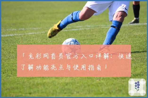 「竞彩网首页官方入口详解：快速了解功能亮点与使用指南」