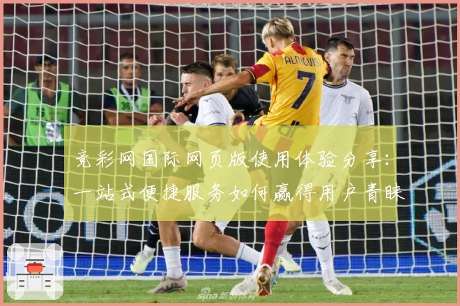 竞彩网国际网页版使用体验分享：一站式便捷服务如何赢得用户青睐