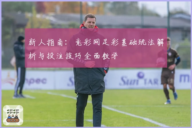 新人指南：竞彩网足彩基础玩法解析与投注技巧全面教学