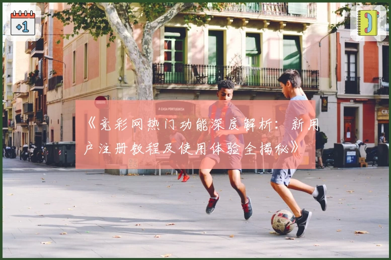 《竞彩网热门功能深度解析：新用户注册教程及使用体验全揭秘》