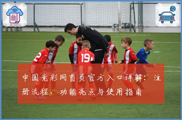 中国竞彩网首页官方入口详解：注册流程、功能亮点与使用指南