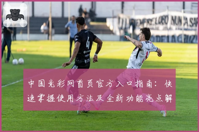 中国竞彩网首页官方入口指南：快速掌握使用方法及全新功能亮点解析