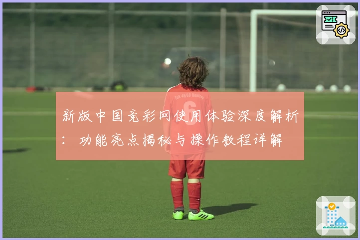 新版中国竞彩网使用体验深度解析：功能亮点揭秘与操作教程详解