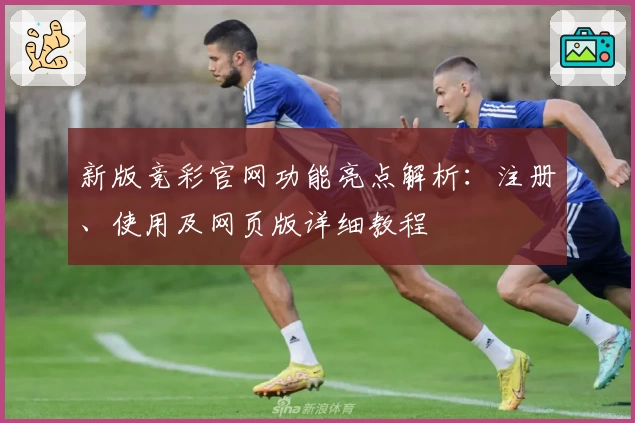 新版竞彩官网功能亮点解析：注册、使用及网页版详细教程