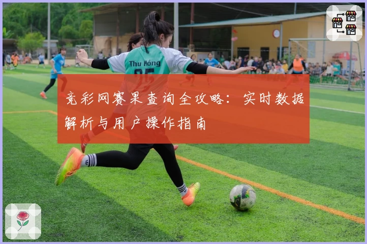竞彩网赛果查询全攻略：实时数据解析与用户操作指南