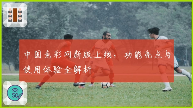 中国竞彩网新版上线,功能亮点与使用体验全解析
