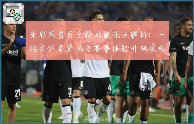 竞彩网首页全新功能亮点解析：一站式体育资讯与赛事体验升级攻略