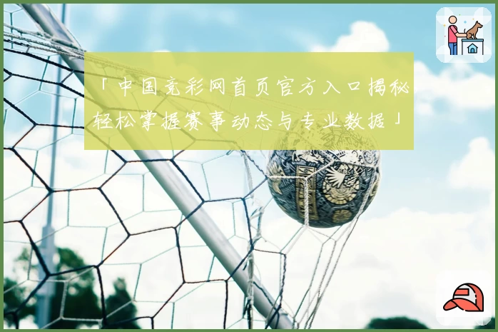 「中国竞彩网首页官方入口揭秘，轻松掌握赛事动态与专业数据」